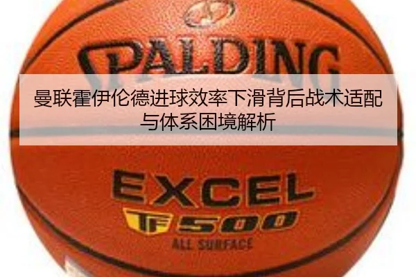 曼联霍伊伦德进球效率下滑背后战术适配与体系困境解析