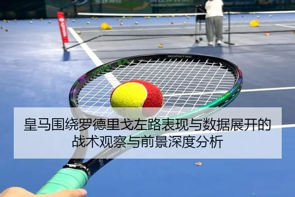 皇马围绕罗德里戈左路表现与数据展开的战术观察与前景深度分析