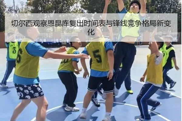 切尔西观察恩昆库复出时间表与锋线竞争格局新变化