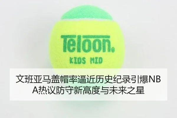 文班亚马盖帽率逼近历史纪录引爆NBA热议防守新高度与未来之星