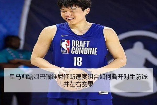 皇马前瞻姆巴佩维尼修斯速度组合如何撕开对手防线并左右赛果
