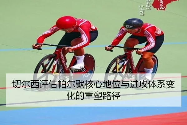 切尔西评估帕尔默核心地位与进攻体系变化的重塑路径