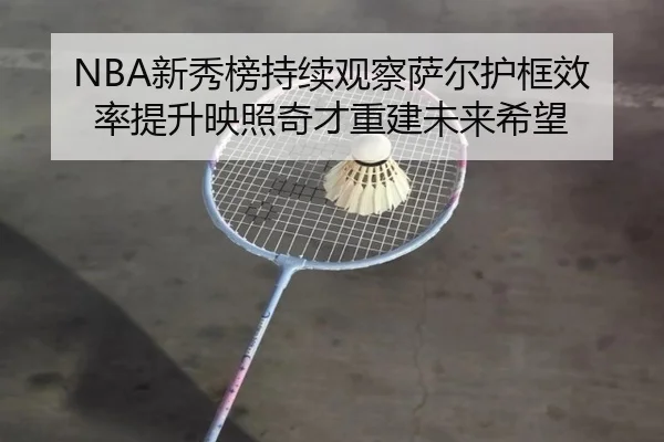 NBA新秀榜持续观察萨尔护框效率提升映照奇才重建未来希望