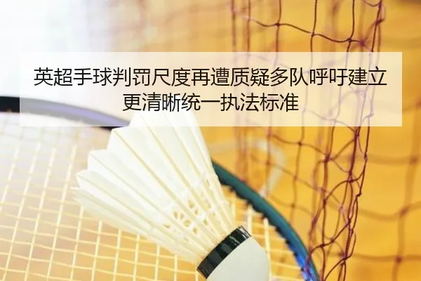 英超手球判罚尺度再遭质疑多队呼吁建立更清晰统一执法标准