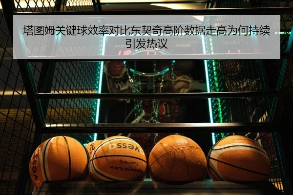 塔图姆关键球效率对比东契奇高阶数据走高为何持续引发热议
